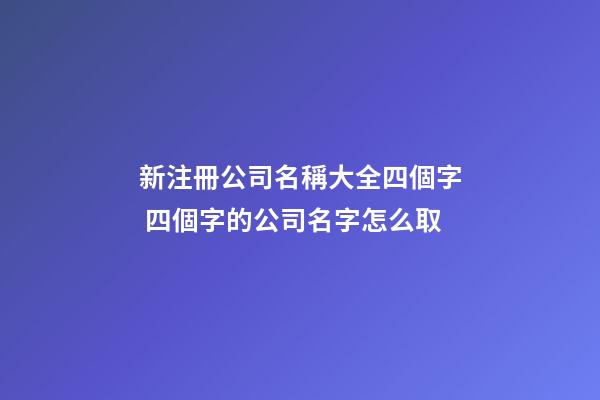 新注冊公司名稱大全四個字 四個字的公司名字怎么取-第1張-公司起名-玄機派